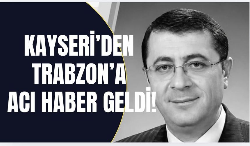 Kayseri’den Trabzon'a acı haber! Tonyalı vali yardımcısı hayatını kaybetti