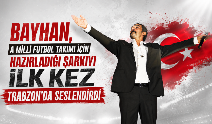 BAYHAN, A MİLLİ FUTBOL TAKIMI İÇİN HAZIRLADIĞI ŞARKIYI İLK KEZ TRABZON’DA SESLENDİRDİ
