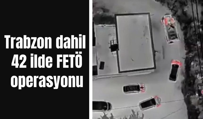 Trabzon dahil 42 ilde FETÖ operasyonu