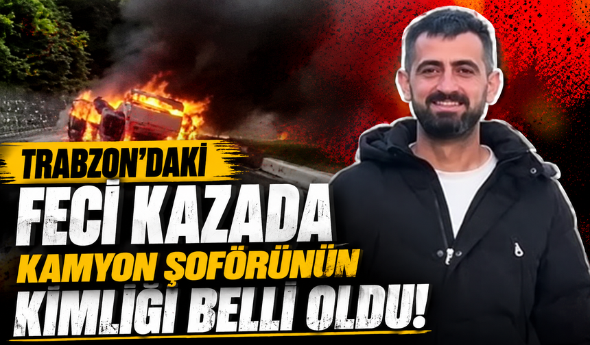 Trabzon’daki feci kazada kamyon şoförünün kimliği belli oldu!