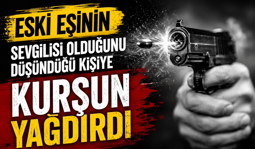 Eski eşinin sevgilisi olduğunu düşündüğü kişiye kurşun yağdırdı