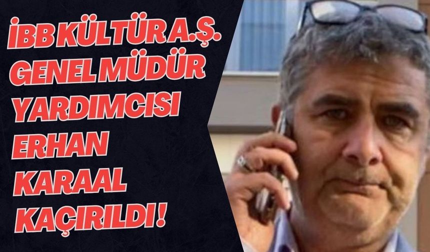 İBB Kültür A.Ş. Genel Müdür Yardımcısı Erhan Karaal’ın Kaçırıldığı İddiası