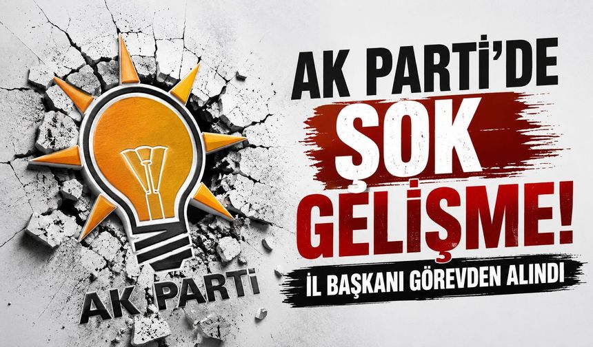 AK Parti'de şok gelişme! il başkanı görevden alındı