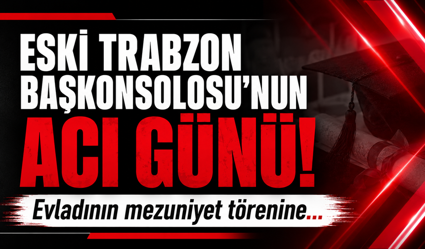 Eski Trabzon Başkonsolosu’nun acı günü! Evladının mezuniyet törenine...