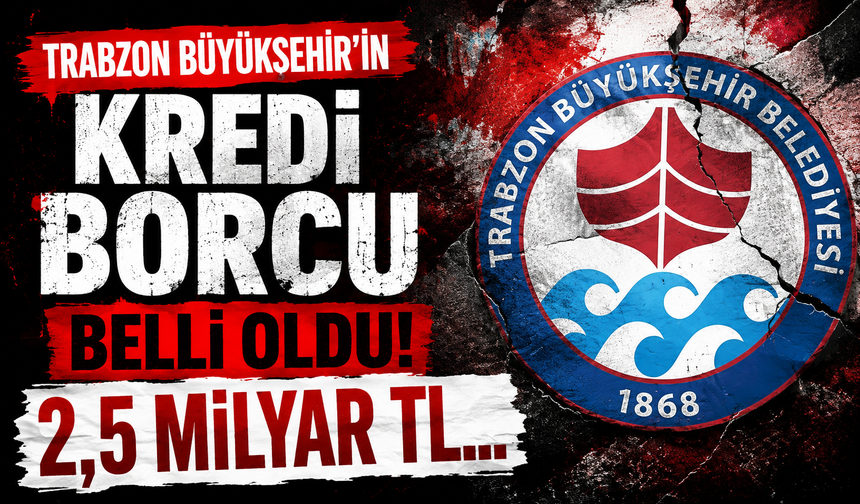 Trabzon Büyükşehir’in kredi borcu belli oldu: 2,5 milyar TL…