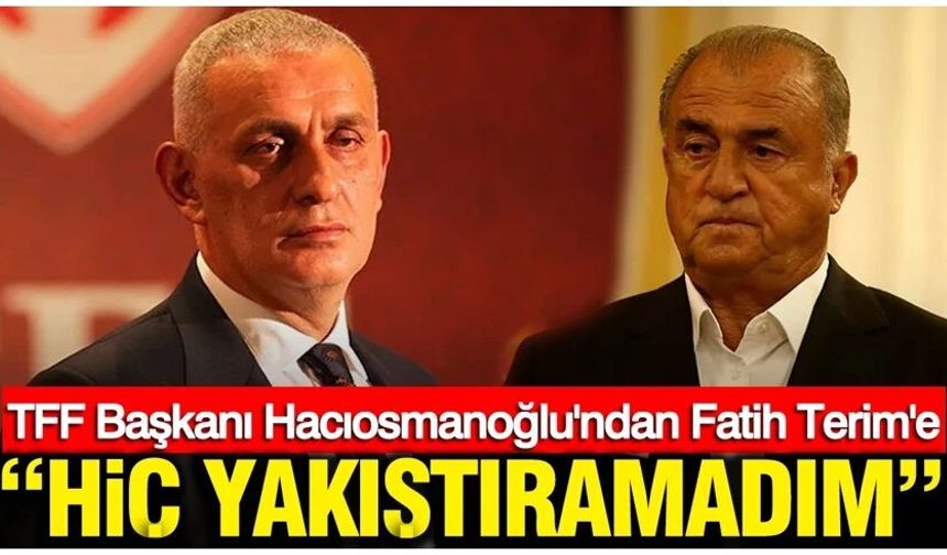 TFF Başkanı Hacıosmanoğlu'ndan Fatih Terim'e: Hiç yakıştıramadım