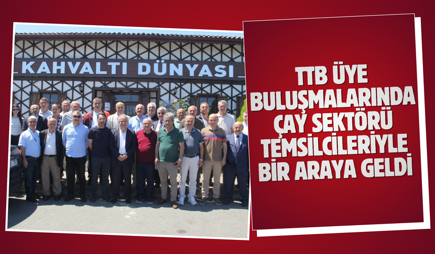 TTB Üye Buluşmalarında Çay Sektörü Temsilcileriyle bir araya geldi