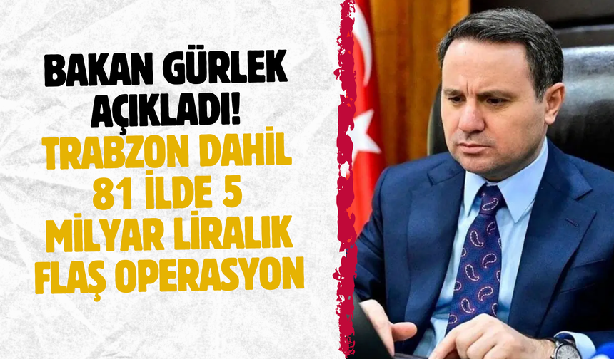 Bakan Gürlek açıkladı! Trabzon dahil 81 ilde 5 milyar liralık flaş operasyon