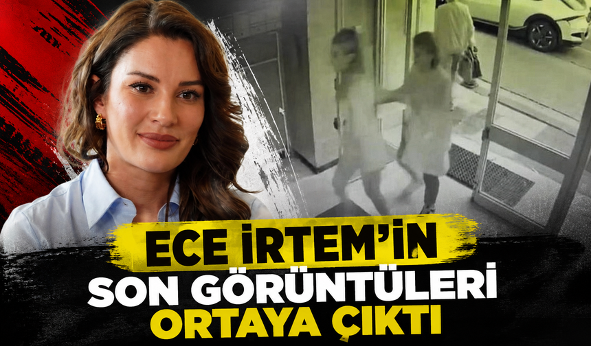 Ece İrtem'ın son görüntüsü ortaya çıktı