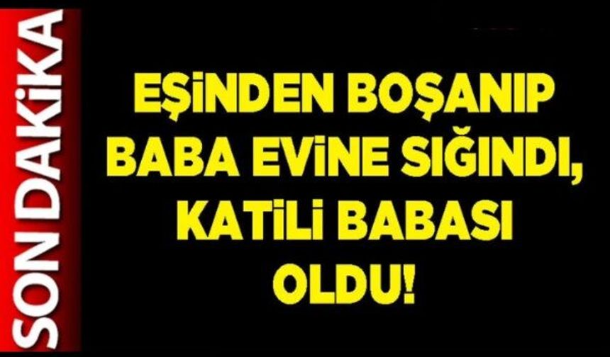 Eşinden boşanıp babaevine döndü! Babası katletti