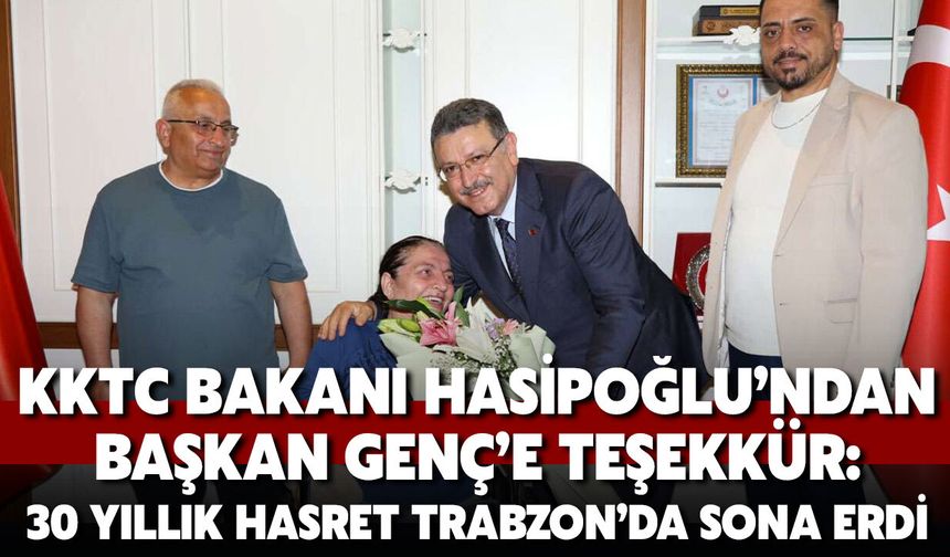 KKTC Bakanı Hasipoğlu’ndan Başkan Genç’e Teşekkür: 30 Yıllık Hasret Trabzon’da Sona Erdi