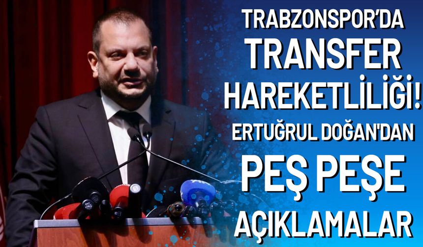 Trabzonspor’da Transfer Hareketliliği! Ertuğrul Doğan'dan Peş Peşe Açıklamalar