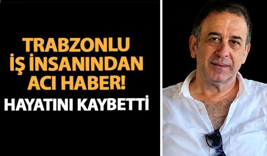 Trabzon’un sevilen iş insanı hayatını kaybetti
