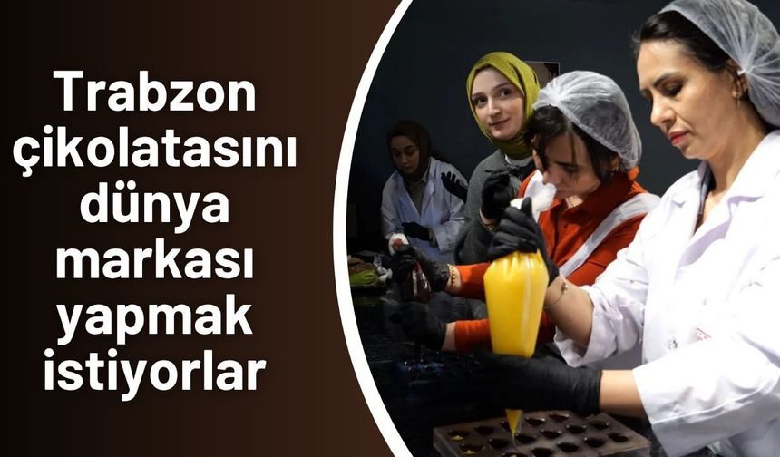 Trabzon çikolatasını dünya markası yapmak istiyorlar