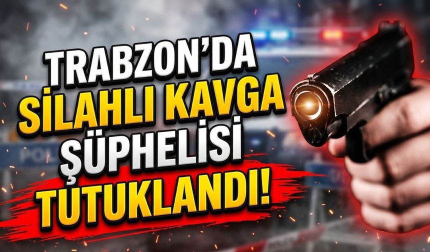 Trabzon’da Silahlı Kavga Şüphelisi Tutuklandı
