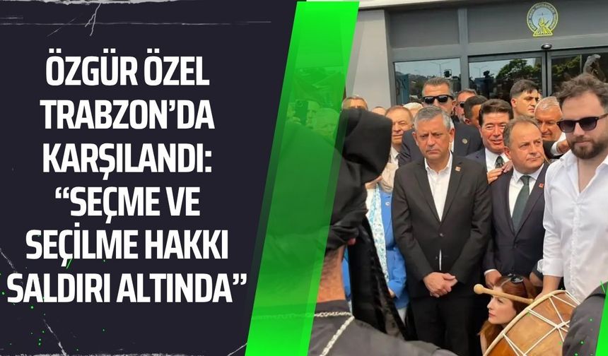 Özgür Özel Trabzon’da Karşılandı: “Seçme ve Seçilme Hakkı Saldırı Altında”
