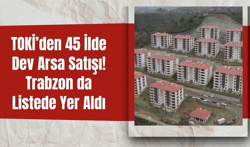 TOKİ’den 45 İlde Dev Arsa Satışı! Trabzon da Listede Yer Aldı