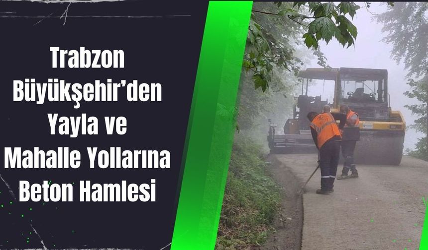 Trabzon Büyükşehir’den Yayla ve Mahalle Yollarına Beton Hamlesi