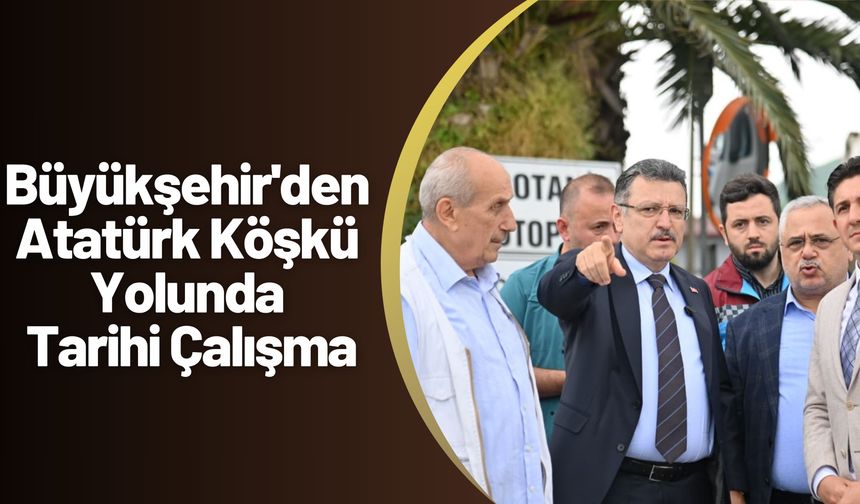 Büyükşehir'den Atatürk Köşkü Yolunda Tarihi Çalışma