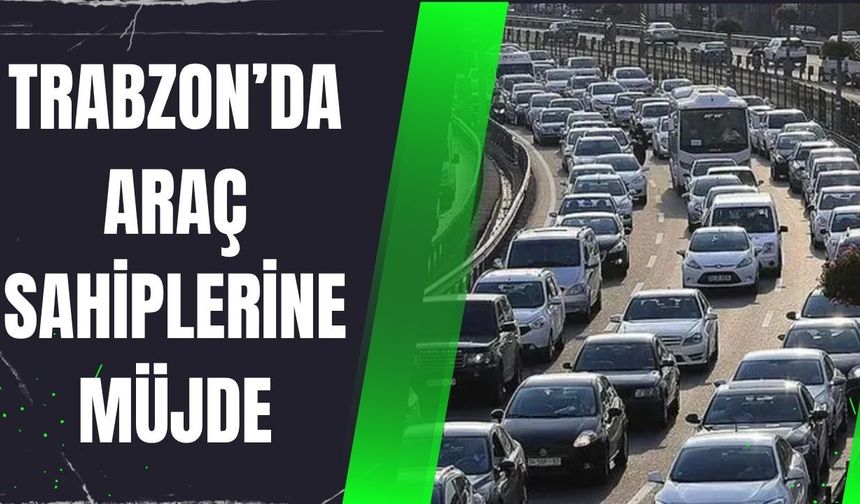 TRABZON’DA ARAÇ SAHİPLERİNE MÜJDE