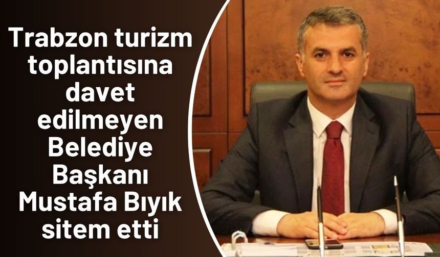 Trabzon turizm toplantısına davet edilmeyen Belediye Başkanı Mustafa Bıyık sitem etti