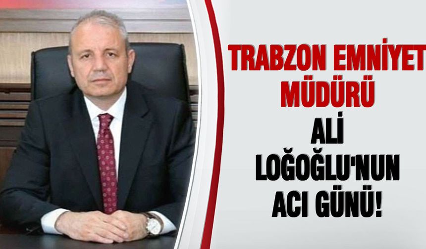 Trabzon Emniyet Müdürü Ali Loğoğlu'nun acı günü!