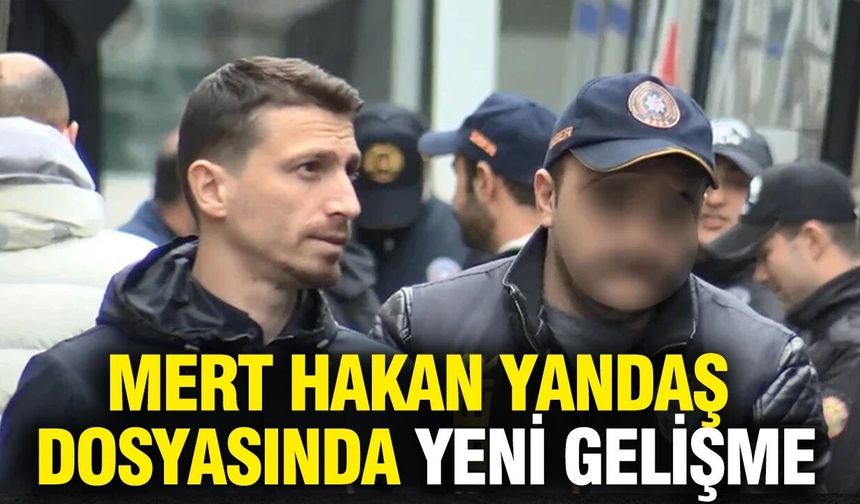 Mert Hakan Yandaş dosyasında yeni gelişme!