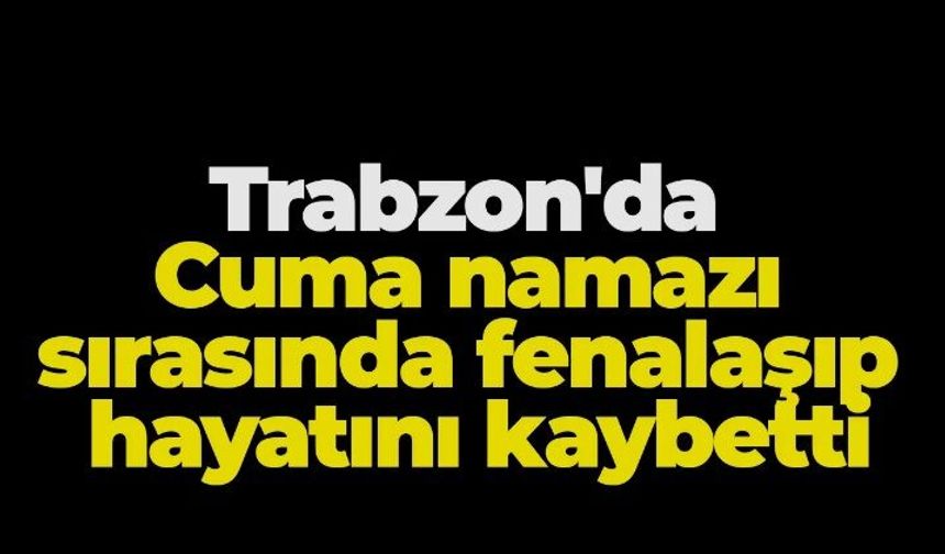 Trabzon'da acı olay! Cuma namazı sırasında fenalaşıp hayatını kaybetti