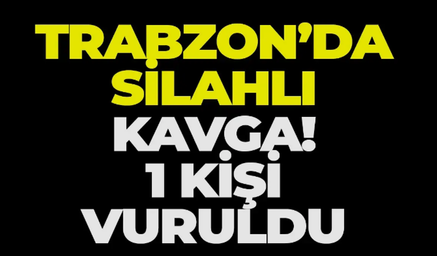 Trabzon'da silahlı kavga! 1 kişi yaralandı
