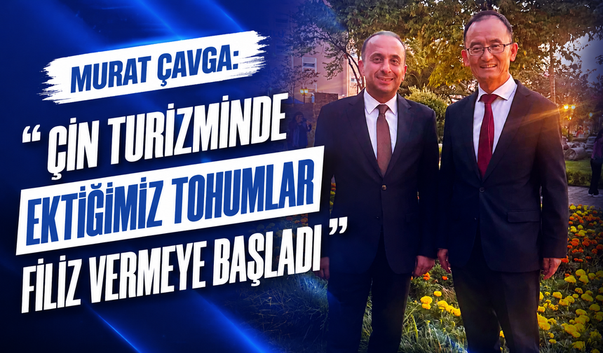 Murat Çavga: “Çin Turizminde Ektiğimiz Tohumlar Filiz Vermeye Başladı”