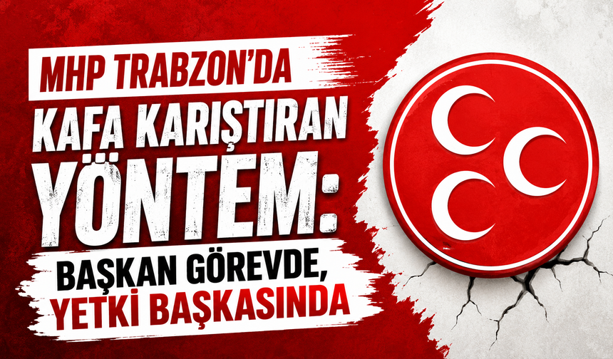 MHP Trabzon’da kafa karıştıran yöntem: Başkan görevde, yetki başkasında