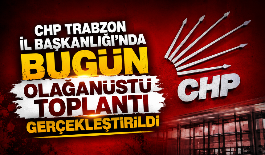 CHP Trabzon İl Başkanlığı'nda bugün olağanüstü toplantı gerçekleştirildi