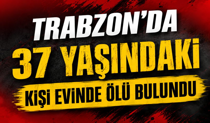 Trabzon’da 37 yaşındaki kişi evinde ölü bulundu