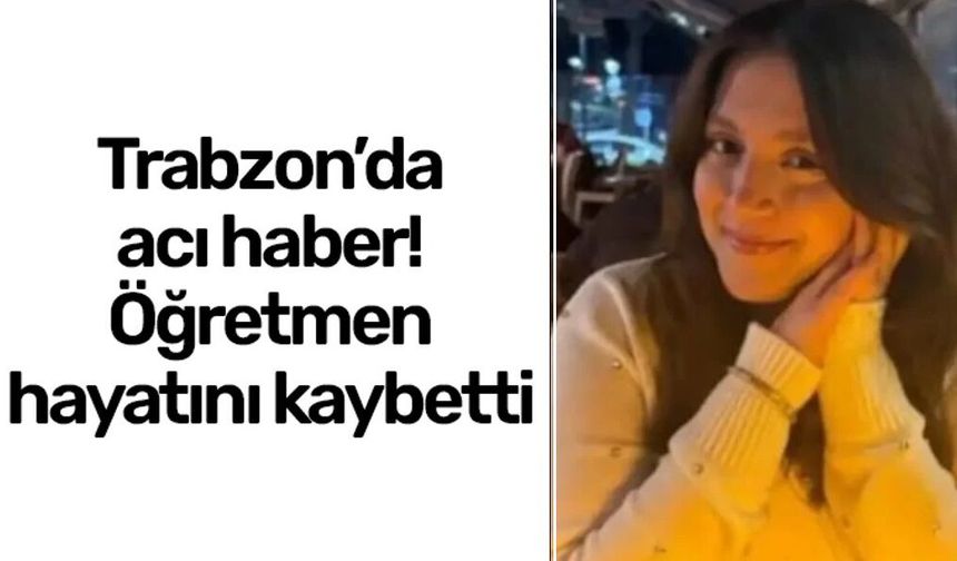 Trabzon'da acı haber! Genç matematik öğretmeni hayatını kaybetti