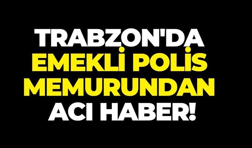 Trabzonlu emekli polis memurundan acı haber