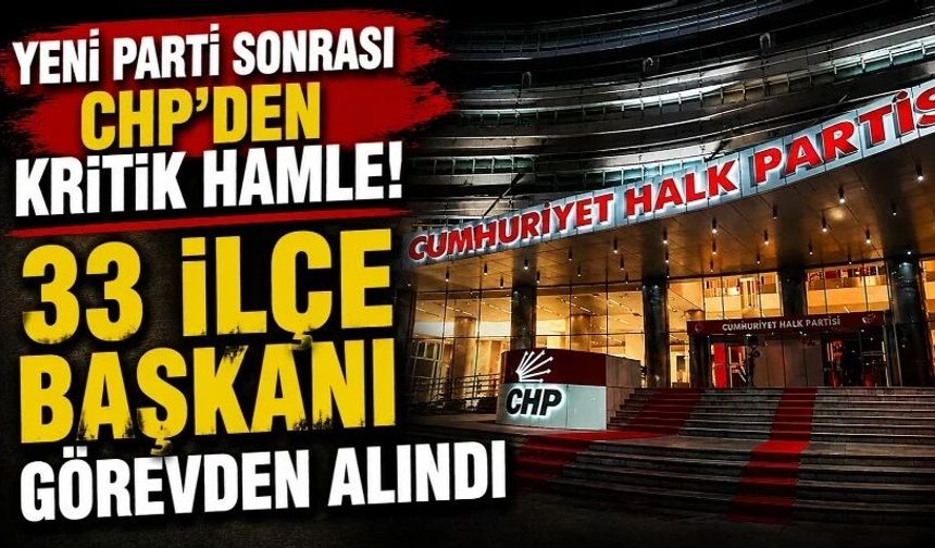 Yeni Parti sonrası CHP'den kritik hamle! 33 ilçe başkanı görevden alındı