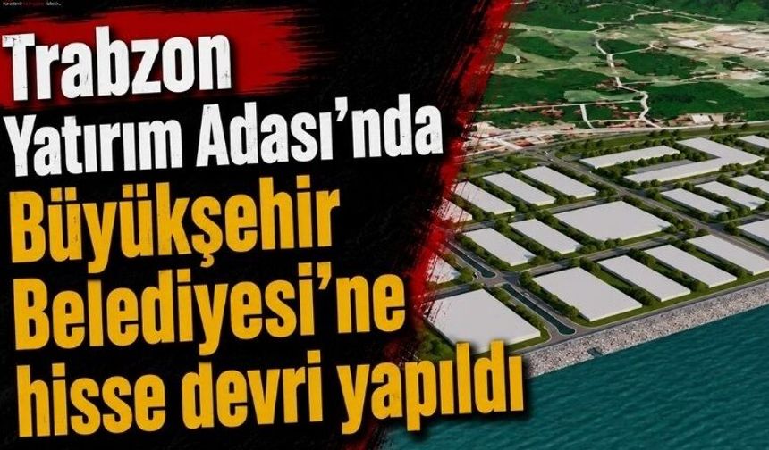 Trabzon Yatırım Adası’nda Büyükşehir Belediyesi’ne hisse devri yapıldı