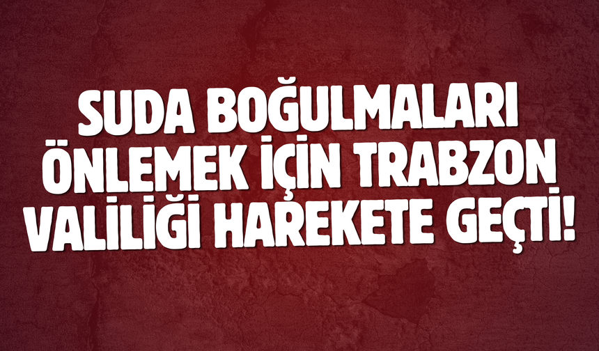Suda boğulmaları önlemek için Trabzon Valiliği harekete geçti!
