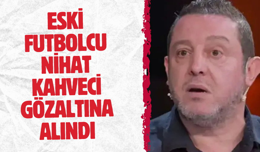 Eski futbolcu Nihat Kahveci gözaltına alındı
