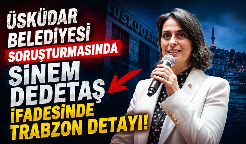 Üsküdar Belediyesi soruşturmasında Sinem Dedetaş ifadesinde Trabzon detayı!
