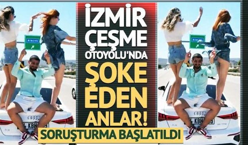 İzmir-Çeşme Otoyolu'nda şoke eden görüntüler! Araç üzerinde dans edip paylaştılar