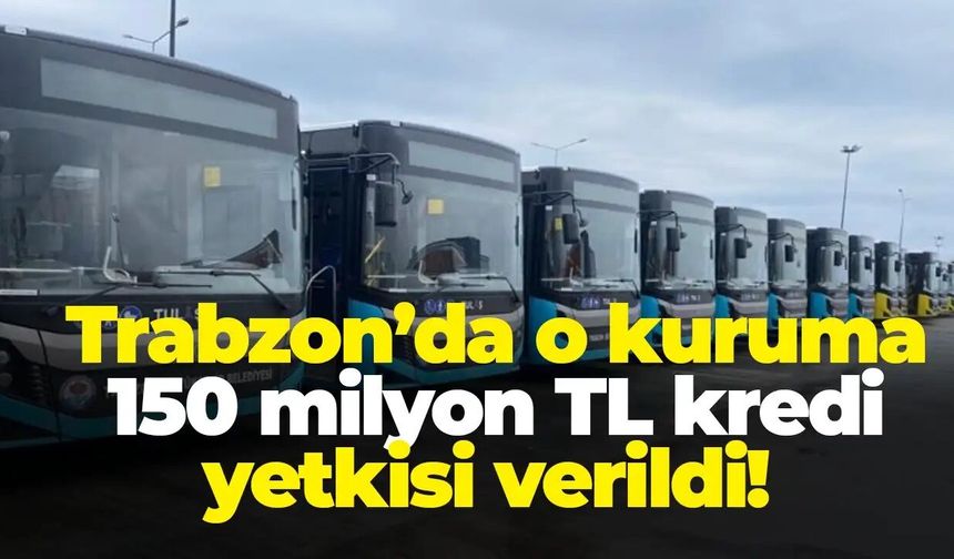 Trabzon Büyükşehir Belediyesi Ulaşım A.Ş.’ye 150 milyon TL kredi yetkisi