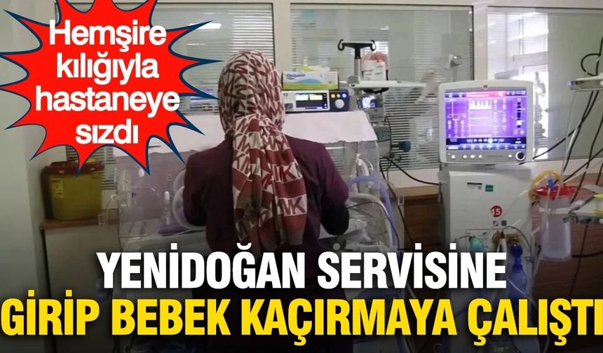 Sahte hemşire dehşeti: Yenidoğan servisine girip bebek kaçırmaya kalktı