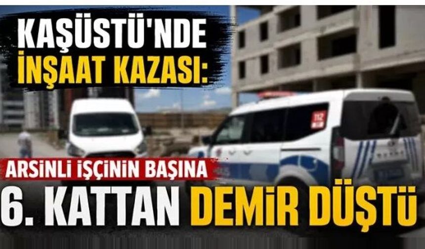 Kaşüstü’nde İnşaat Kazası: Arsinli İşçinin Başına 6. Kattan Demir Düştü