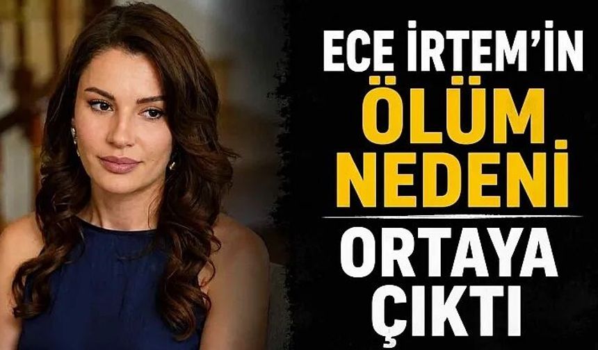 Ece İrtem'in ölüm nedeni belli oldu