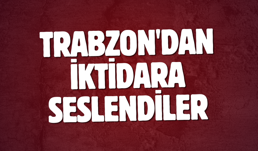 Trabzon'dan iktidara seslendiler