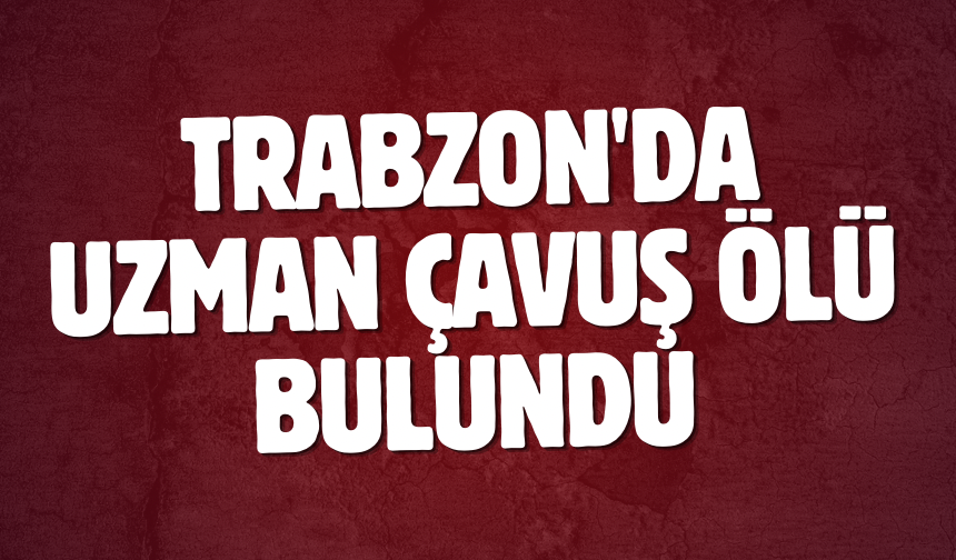 Trabzon'da uzman çavuş ölü bulundu
