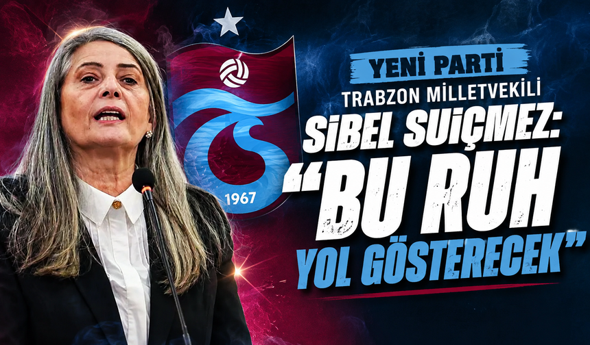 YENİ Parti Trabzon Milletvekili Sibel Suiçmez: “Bu ruh yol gösterecek”