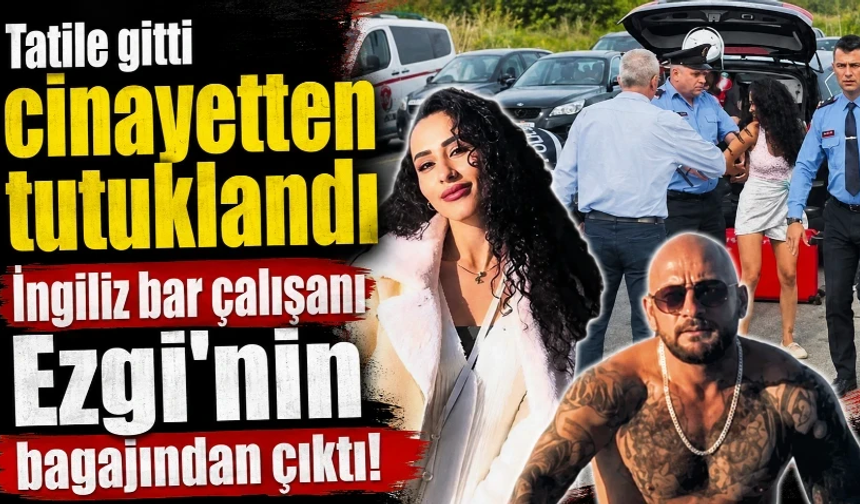 Tatile gitti cinayetten tutuklandı: İngiliz bar çalışanı Ezgi'nin bagajından çıktı!