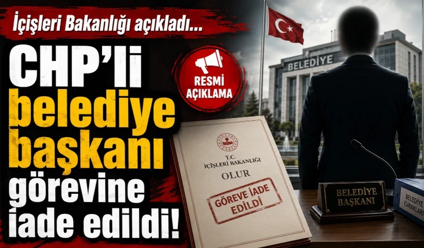 İçişleri Bakanlığı açıkladı: CHP'li belediye başkanı görevine iade edildi!